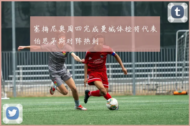 塞梅尼奥周四完成曼城体检将代表伯恩茅斯对阵热刺