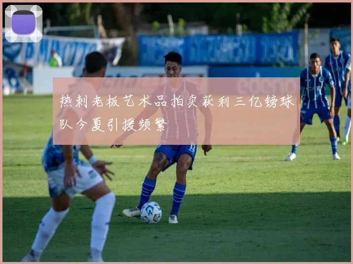 热刺老板艺术品拍卖获利三亿镑球队今夏引援频繁