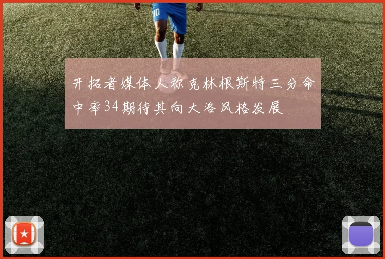 开拓者媒体人称克林根斯特三分命中率34期待其向大洛风格发展