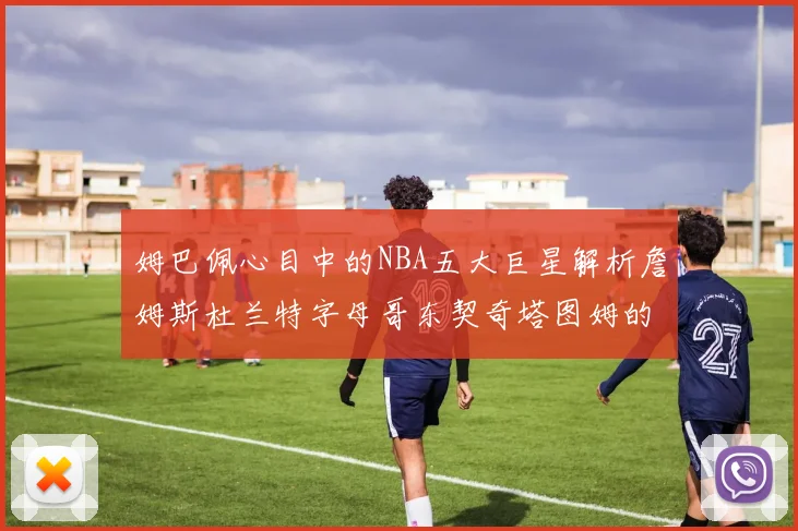 姆巴佩心目中的NBA五大巨星解析詹姆斯杜兰特字母哥东契奇塔图姆的独特魅力