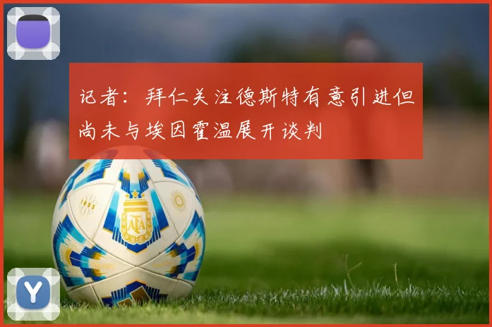 记者：拜仁关注德斯特有意引进但尚未与埃因霍温展开谈判