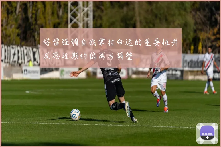 塔雷强调自我掌控命运的重要性并反思近期的偏离与调整