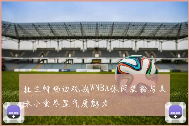 杜兰特场边观战WNBA休闲装扮与美味小食尽显气质魅力
