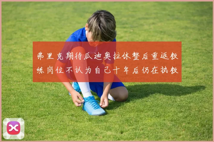 弗里克期待瓜迪奥拉休整后重返教练岗位不认为自己十年后仍在执教