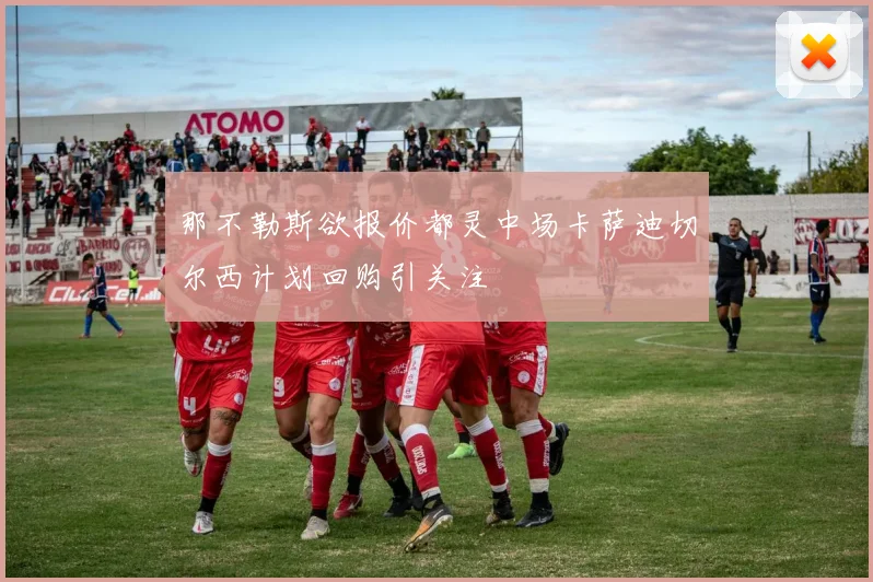 那不勒斯欲报价都灵中场卡萨迪切尔西计划回购引关注