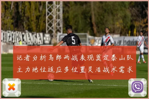 记者分析乌郎两战表现奠定泰山队主力地位适应多位置灵活战术需求