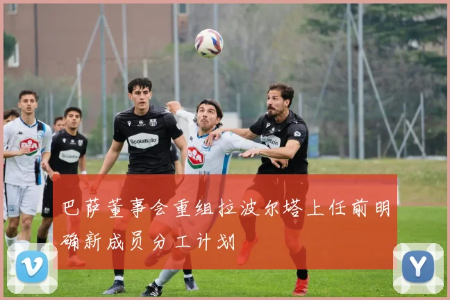 巴萨董事会重组拉波尔塔上任前明确新成员分工计划