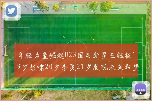 年轻力量崛起U23国足新星王钰栋19岁彭啸20岁李昊21岁展现未来希望