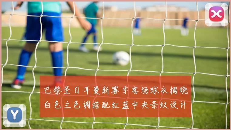 巴黎圣日耳曼新赛季客场球衣揭晓白色主色调搭配红蓝中央条纹设计