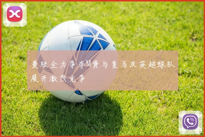 曼联全力争夺M费与皇马及英超球队展开激烈竞争