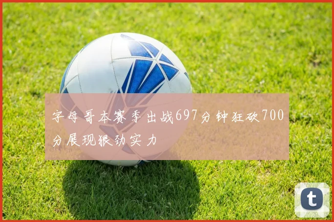 字母哥本赛季出战697分钟狂砍700分展现狠劲实力