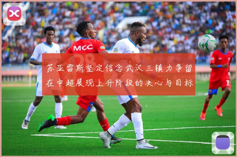 苏亚雷斯坚定信念武汉三镇力争留在中超展现上升阶段的决心与目标