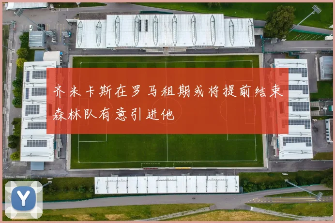齐米卡斯在罗马租期或将提前结束森林队有意引进他