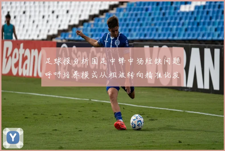 足球报分析国足中锋中场短缺问题呼吁培养模式从粗放转向精准化发展