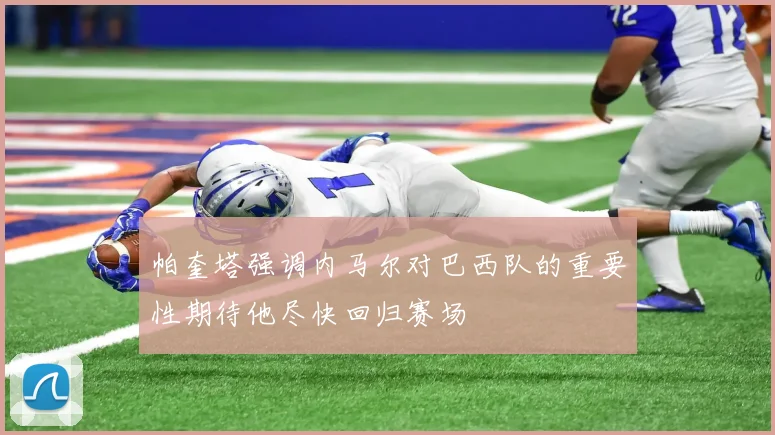 帕奎塔强调内马尔对巴西队的重要性期待他尽快回归赛场