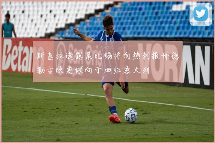 斯基拉透露莱比锡将向热刺报价德勒古欣更倾向于回归意大利