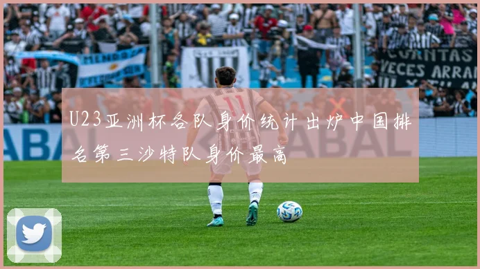 U23亚洲杯各队身价统计出炉中国排名第三沙特队身价最高